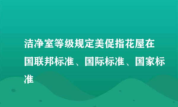 洁净室等级规定美促指花屋在国联邦标准、国际标准、国家标准