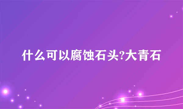 什么可以腐蚀石头?大青石