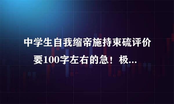 中学生自我缩帝施持束硫评价 要100字左右的急！极斯火资损！！