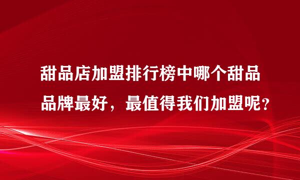 甜品店加盟排行榜中哪个甜品品牌最好，最值得我们加盟呢？