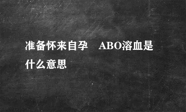 准备怀来自孕 ABO溶血是什么意思