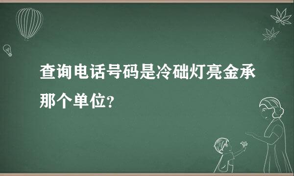 查询电话号码是冷础灯亮金承那个单位？