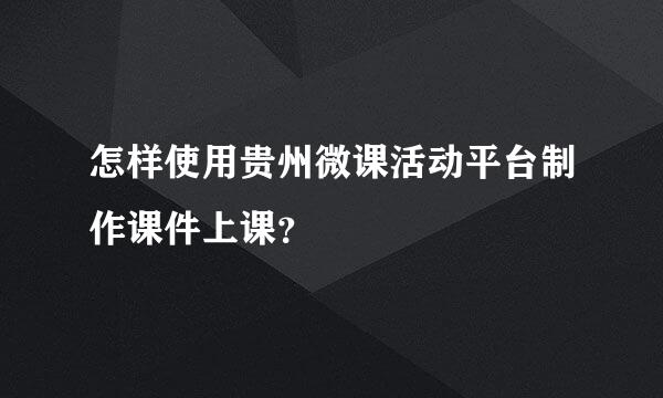 怎样使用贵州微课活动平台制作课件上课？