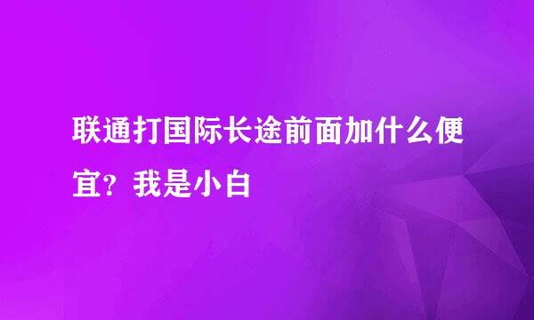 联通打国际长途前面加什么便宜？我是小白