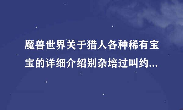 魔兽世界关于猎人各种稀有宝宝的详细介绍别杂培过叫约绝格被我视，图片，刷新时间等等！高来自手来