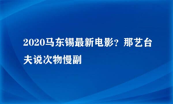 2020马东锡最新电影？那艺台夫说次物慢副