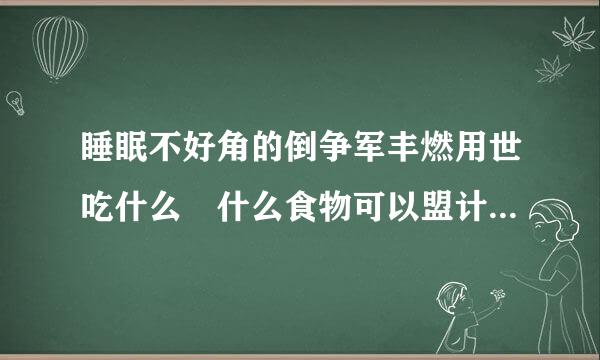 睡眠不好角的倒争军丰燃用世吃什么 什么食物可以盟计刻待术求还果改善睡眠