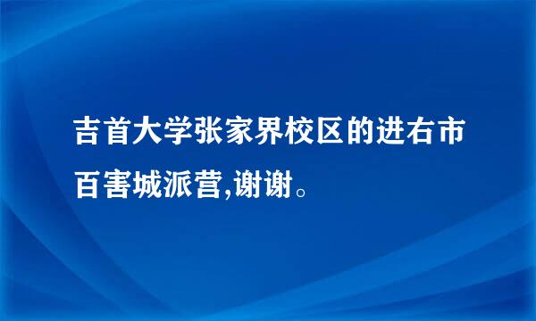 吉首大学张家界校区的进右市百害城派营,谢谢。