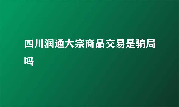 四川润通大宗商品交易是骗局吗