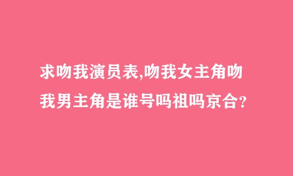 求吻我演员表,吻我女主角吻我男主角是谁号吗祖吗京合？