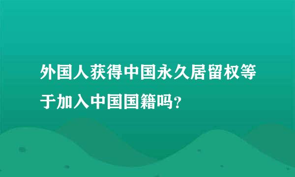 外国人获得中国永久居留权等于加入中国国籍吗？