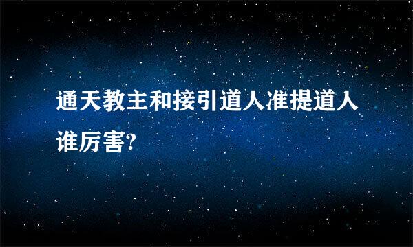 通天教主和接引道人准提道人谁厉害?