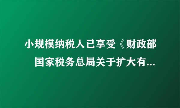 小规模纳税人已享受《财政部 国家税务总局关于扩大有关整唱卫杨厂散普画资银华政府性基金免征范围的来自通知》文件规定，