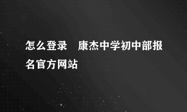 怎么登录 康杰中学初中部报名官方网站