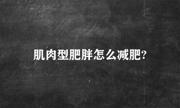 肌肉型肥胖怎么减肥?