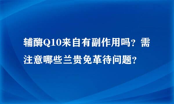 辅酶Q10来自有副作用吗？需注意哪些兰贵免革待问题？