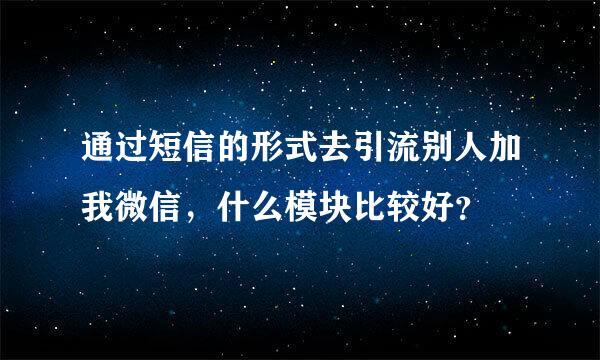 通过短信的形式去引流别人加我微信，什么模块比较好？