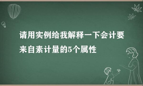 请用实例给我解释一下会计要来自素计量的5个属性