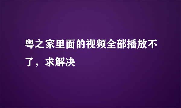 粤之家里面的视频全部播放不了，求解决