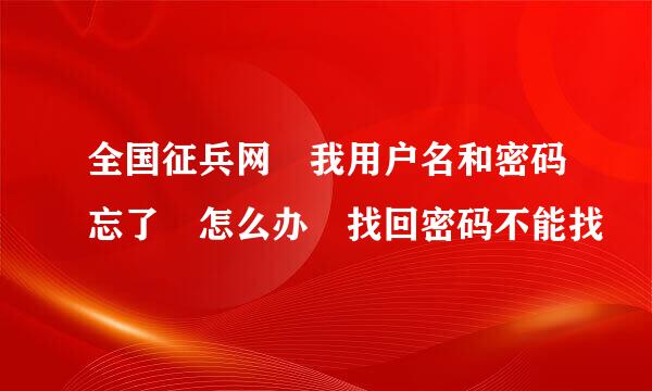 全国征兵网 我用户名和密码忘了 怎么办 找回密码不能找