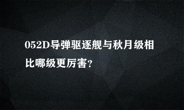 052D导弹驱逐舰与秋月级相比哪级更厉害？