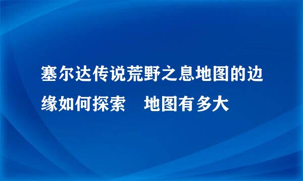 塞尔达传说荒野之息地图的边缘如何探索 地图有多大