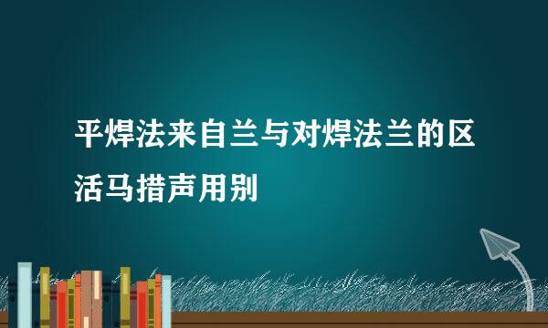 平焊法来自兰与对焊法兰的区活马措声用别