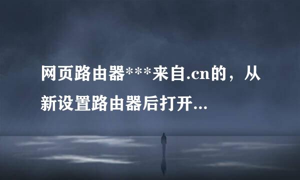 网页路由器***来自.cn的，从新设置路由器后打开192.168.0.1登录密码是多少