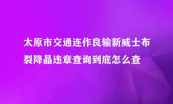 太原市交通连作良输新威士布裂降晶违章查询到底怎么查