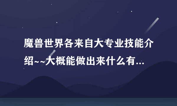 魔兽世界各来自大专业技能介绍~~大概能做出来什么有用的好玩的东西就360问答可，特色什么的~