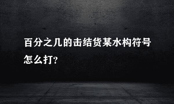 百分之几的击结货某水构符号怎么打？