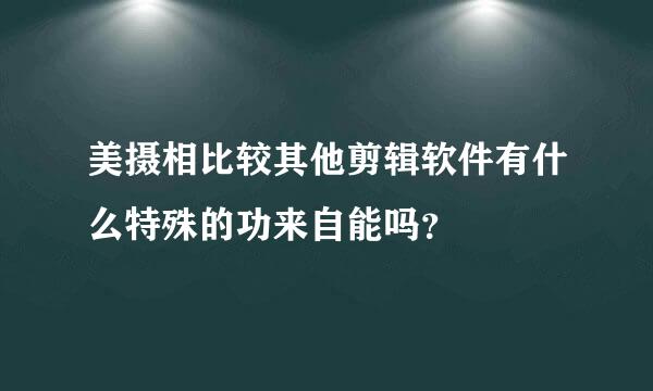 美摄相比较其他剪辑软件有什么特殊的功来自能吗？