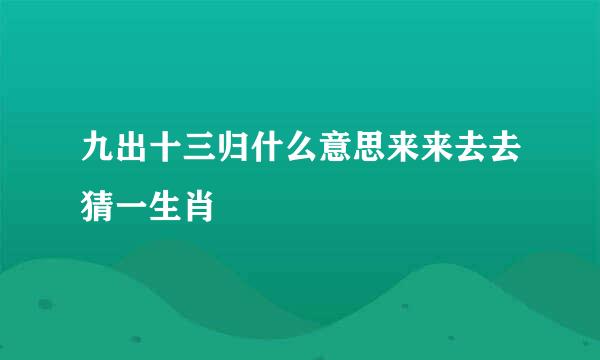 九出十三归什么意思来来去去猜一生肖