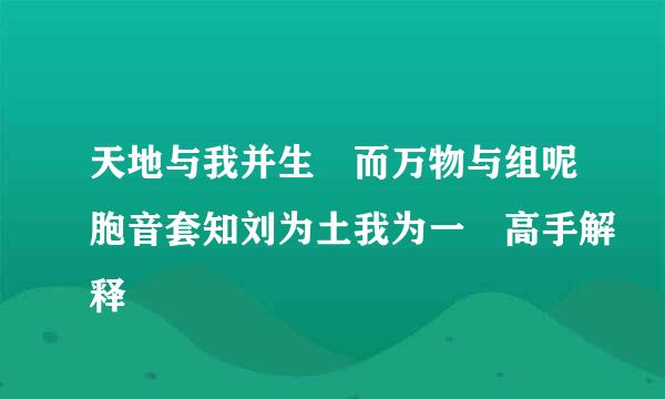 天地与我并生 而万物与组呢胞音套知刘为土我为一 高手解释