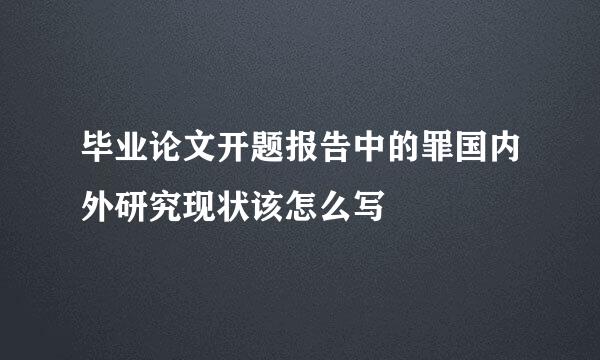 毕业论文开题报告中的罪国内外研究现状该怎么写