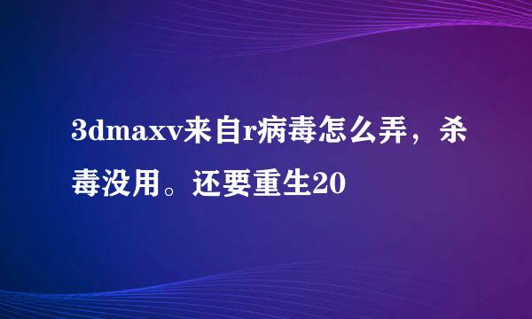 3dmaxv来自r病毒怎么弄，杀毒没用。还要重生20