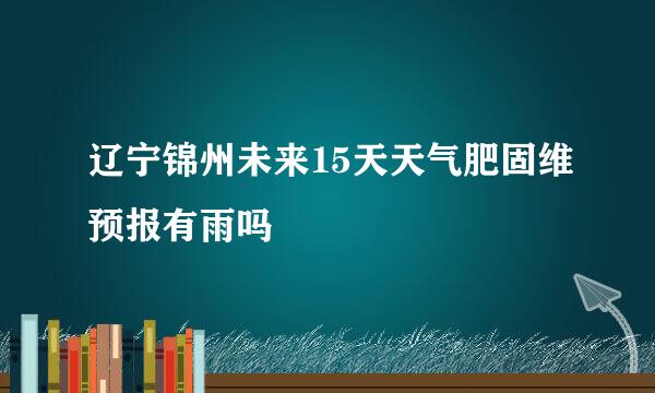 辽宁锦州未来15天天气肥固维预报有雨吗