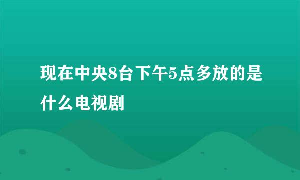 现在中央8台下午5点多放的是什么电视剧