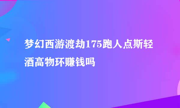 梦幻西游渡劫175跑人点斯轻酒高物环赚钱吗