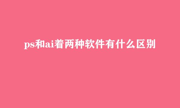 ps和ai着两种软件有什么区别