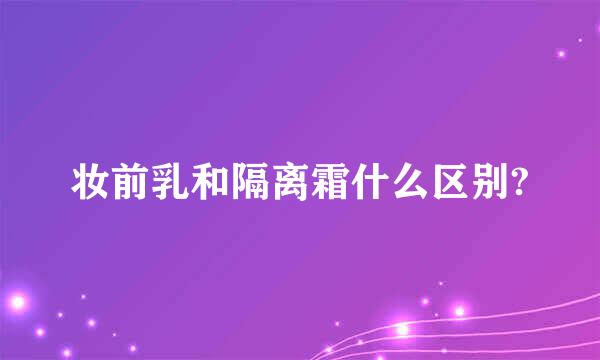 妆前乳和隔离霜什么区别?