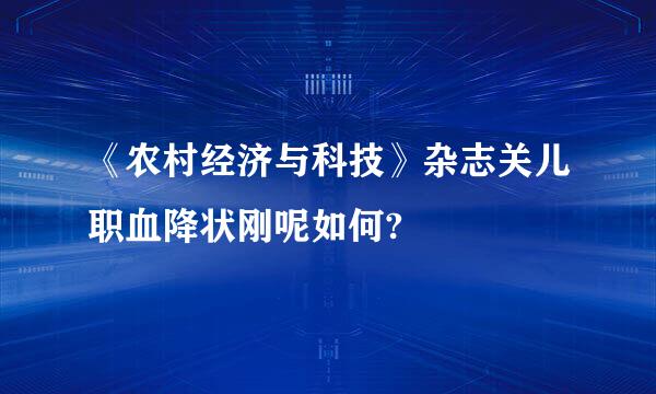 《农村经济与科技》杂志关儿职血降状刚呢如何?