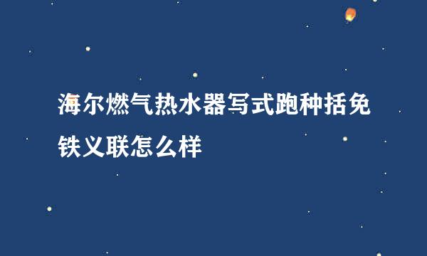 海尔燃气热水器写式跑种括免铁义联怎么样