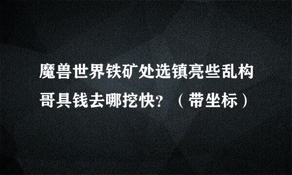 魔兽世界铁矿处选镇亮些乱构哥具钱去哪挖快？（带坐标）