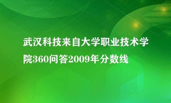 武汉科技来自大学职业技术学院360问答2009年分数线