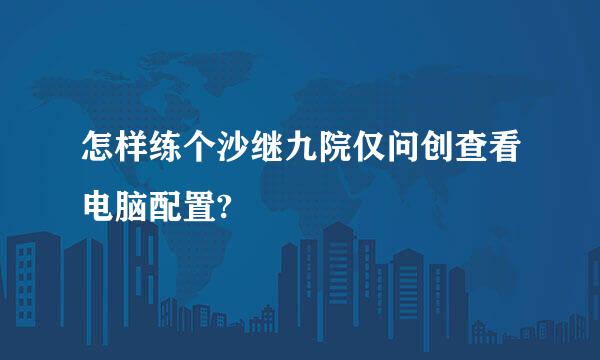 怎样练个沙继九院仅问创查看电脑配置?