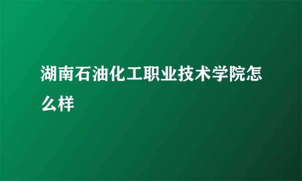 湖南石油化工职业技术学院怎么样