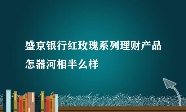 盛京银行红玫瑰系列理财产品怎器河相半么样