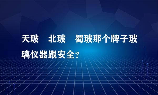 天玻 北玻 蜀玻那个牌子玻璃仪器跟安全？