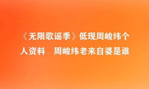 《无限歌谣季》低现周峻纬个人资料 周峻纬老来自婆是谁